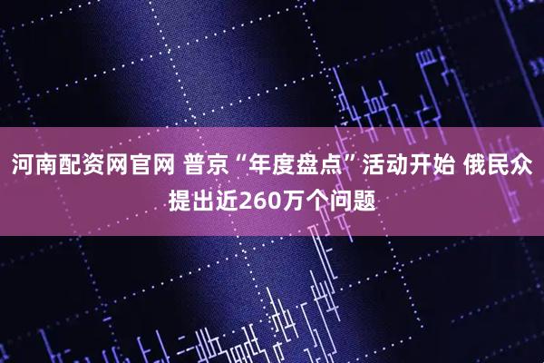 河南配资网官网 普京“年度盘点”活动开始 俄民众提出近260万个问题
