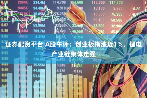 证券配资平台 A股午评：创业板指涨近1%，锂电产业链集体走强