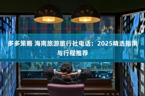 多多策略 海南旅游旅行社电话：2025精选指南与行程推荐