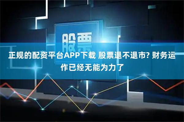 正规的配资平台APP下载 股票退不退市? 财务运作已经无能为力了