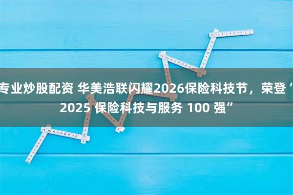 专业炒股配资 华美浩联闪耀2026保险科技节，荣登“2025 保险科技与服务 100 强”