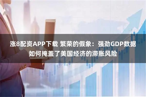 涨8配资APP下载 繁荣的假象：强劲GDP数据如何掩盖了美国经济的滞胀风险