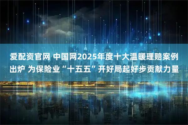 爱配资官网 中国网2025年度十大温暖理赔案例出炉 为保险业“十五五”开好局起好步贡献力量