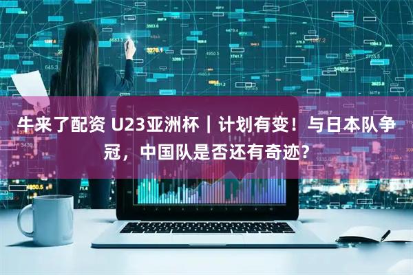 牛来了配资 U23亚洲杯｜计划有变！与日本队争冠，中国队是否还有奇迹？