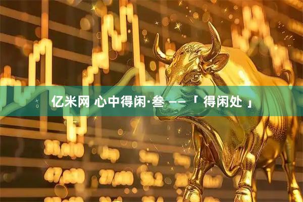 亿米网 心中得闲·叁 ——「 得闲处 」