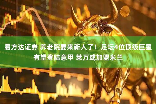易方达证券 养老院要来新人了！足坛4位顶级巨星有望登陆意甲 莱万或加盟米兰