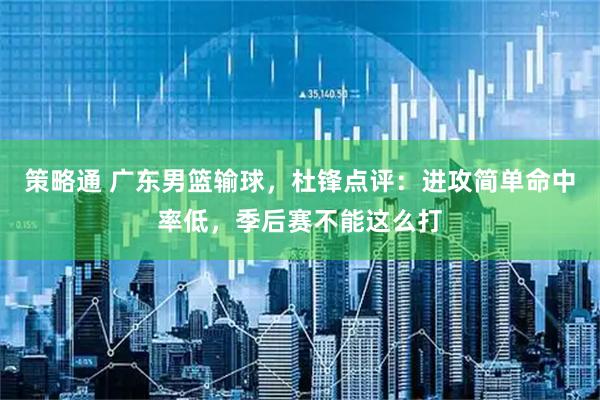 策略通 广东男篮输球，杜锋点评：进攻简单命中率低，季后赛不能这么打